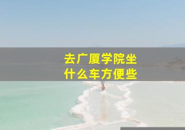 去广厦学院坐什么车方便些