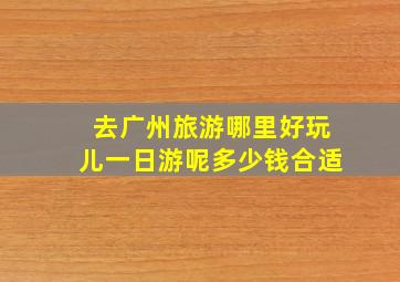 去广州旅游哪里好玩儿一日游呢多少钱合适