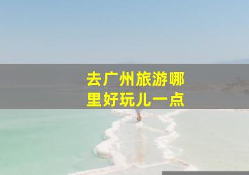 去广州旅游哪里好玩儿一点