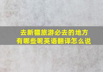 去新疆旅游必去的地方有哪些呢英语翻译怎么说