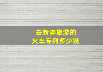 去新疆旅游的火车专列多少钱