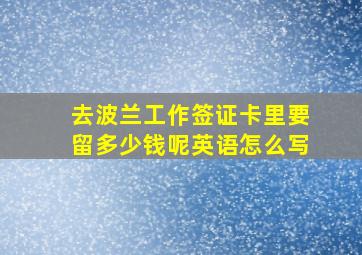 去波兰工作签证卡里要留多少钱呢英语怎么写