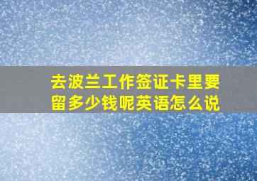 去波兰工作签证卡里要留多少钱呢英语怎么说