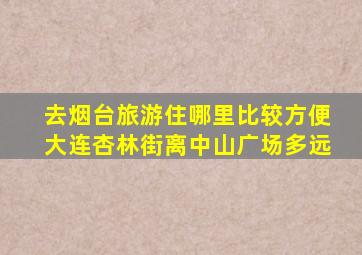 去烟台旅游住哪里比较方便大连杏林街离中山广场多远