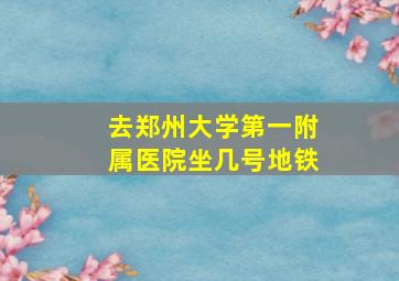 去郑州大学第一附属医院坐几号地铁