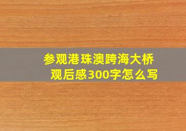 参观港珠澳跨海大桥观后感300字怎么写