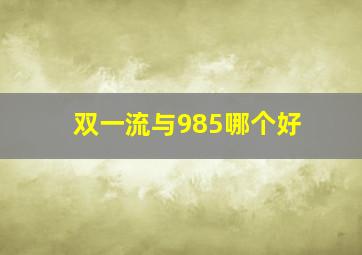 双一流与985哪个好