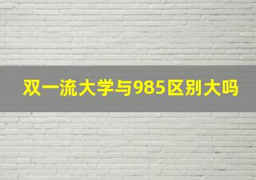 双一流大学与985区别大吗