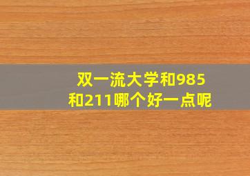 双一流大学和985和211哪个好一点呢