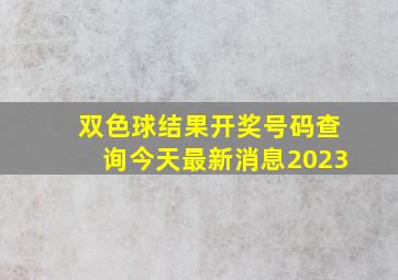 双色球结果开奖号码查询今天最新消息2023