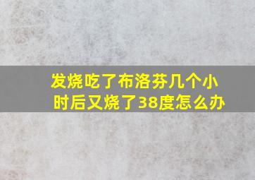 发烧吃了布洛芬几个小时后又烧了38度怎么办