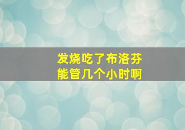 发烧吃了布洛芬能管几个小时啊