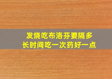 发烧吃布洛芬要隔多长时间吃一次药好一点