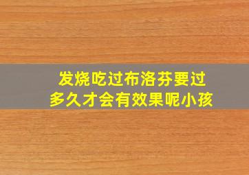 发烧吃过布洛芬要过多久才会有效果呢小孩