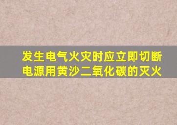 发生电气火灾时应立即切断电源用黄沙二氧化碳的灭火