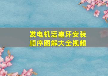 发电机活塞环安装顺序图解大全视频