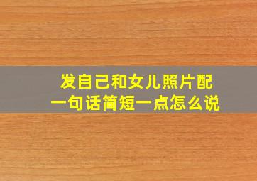 发自己和女儿照片配一句话简短一点怎么说