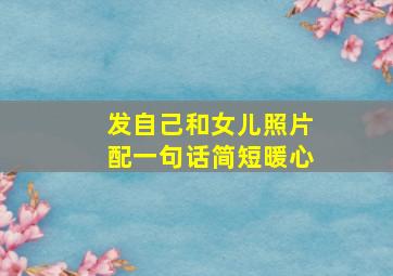 发自己和女儿照片配一句话简短暖心