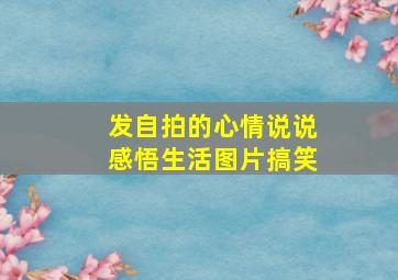 发自拍的心情说说感悟生活图片搞笑