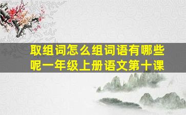 取组词怎么组词语有哪些呢一年级上册语文第十课