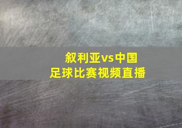 叙利亚vs中国足球比赛视频直播