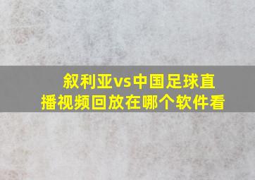 叙利亚vs中国足球直播视频回放在哪个软件看