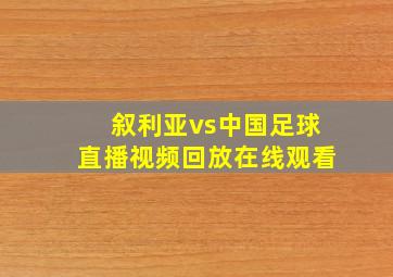 叙利亚vs中国足球直播视频回放在线观看