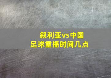 叙利亚vs中国足球重播时间几点