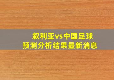 叙利亚vs中国足球预测分析结果最新消息