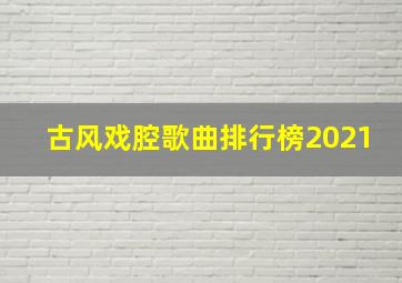 古风戏腔歌曲排行榜2021