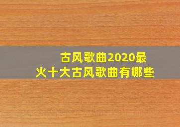 古风歌曲2020最火十大古风歌曲有哪些