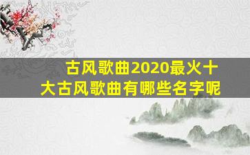 古风歌曲2020最火十大古风歌曲有哪些名字呢