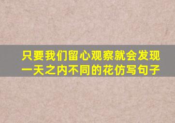 只要我们留心观察就会发现一天之内不同的花仿写句子