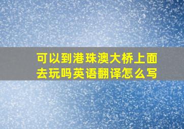 可以到港珠澳大桥上面去玩吗英语翻译怎么写