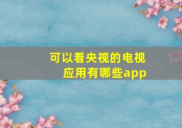 可以看央视的电视应用有哪些app