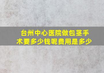 台州中心医院做包茎手术要多少钱呢费用是多少