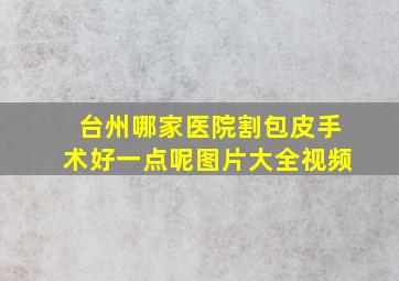 台州哪家医院割包皮手术好一点呢图片大全视频