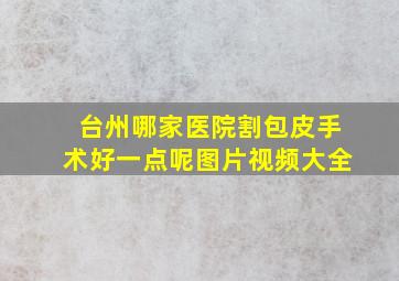 台州哪家医院割包皮手术好一点呢图片视频大全