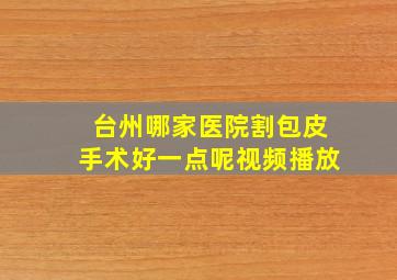 台州哪家医院割包皮手术好一点呢视频播放