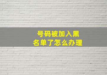 号码被加入黑名单了怎么办理