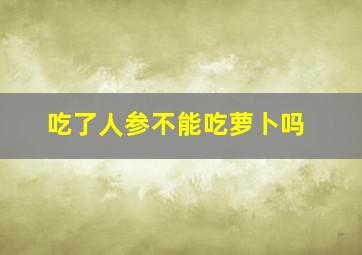 吃了人参不能吃萝卜吗