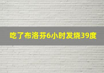 吃了布洛芬6小时发烧39度