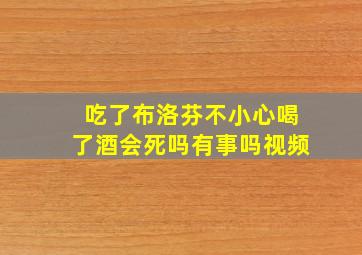 吃了布洛芬不小心喝了酒会死吗有事吗视频