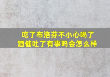 吃了布洛芬不小心喝了酒催吐了有事吗会怎么样