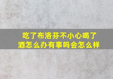 吃了布洛芬不小心喝了酒怎么办有事吗会怎么样