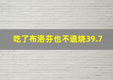 吃了布洛芬也不退烧39.7