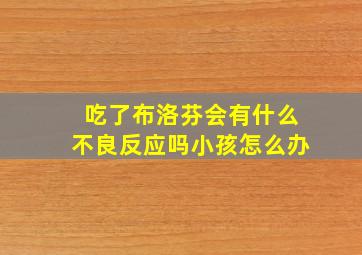 吃了布洛芬会有什么不良反应吗小孩怎么办