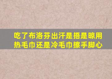 吃了布洛芬出汗是捂是晾用热毛巾还是冷毛巾擦手脚心