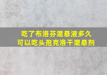 吃了布洛芬混悬液多久可以吃头孢克洛干混悬剂