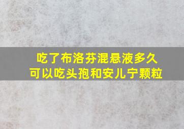 吃了布洛芬混悬液多久可以吃头孢和安儿宁颗粒